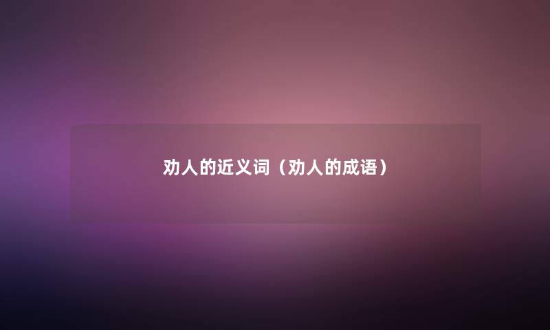 劝人的近义词(劝人的成语) 劝人的近义词(劝人的成语)