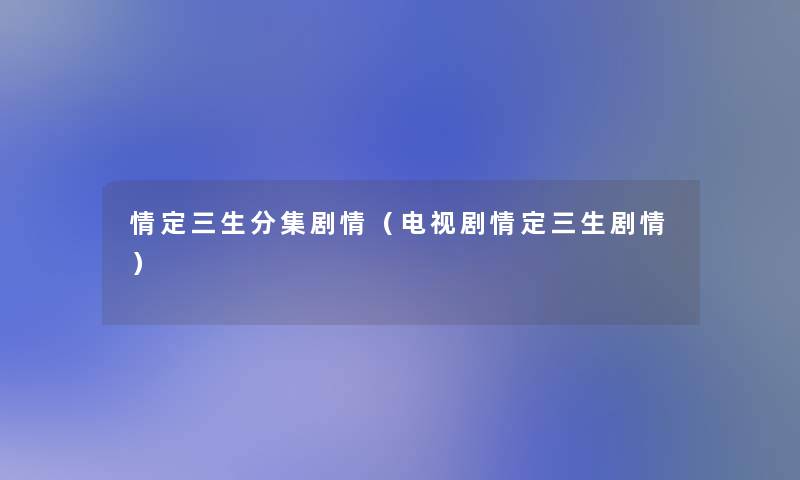 情定三生分集剧情（电视剧情定三生剧情）