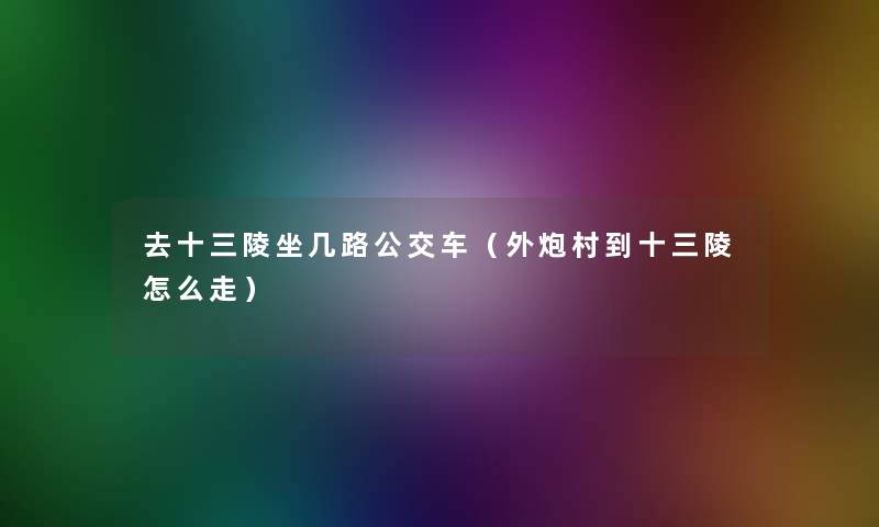 去十三陵坐几路公交车(外炮村到十三陵怎么走) 去十三陵坐几路公交车(外炮村到十三陵怎么走)