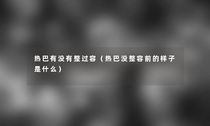 热巴有没有整过容(热巴没整容前的样子是什么) 热巴有没有整过容(热巴没整容前的样子是什么)