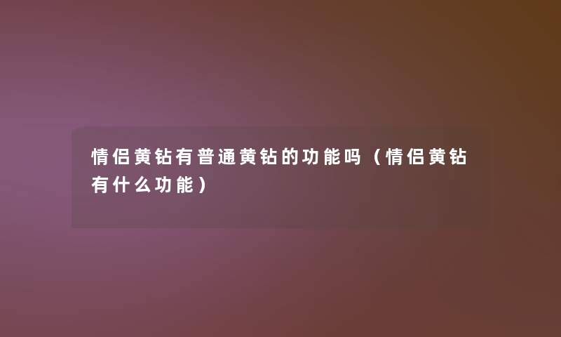 情侣黄钻有普通黄钻的功能吗(情侣黄钻有什么功能) 情侣黄钻有普通黄钻的功能吗(情侣黄钻有什么功能)