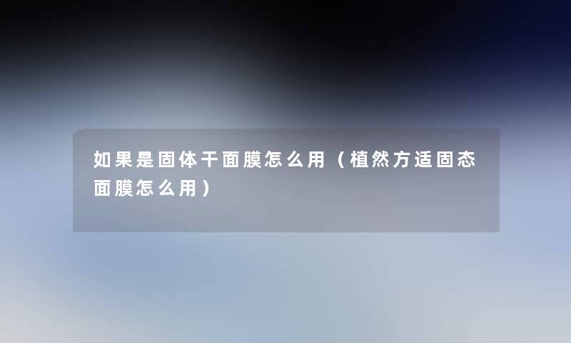 如果是固体干面膜怎么用(植然方适固态面膜怎么用) 如果是固体干面膜怎么用(植然方适固态面膜怎么用)