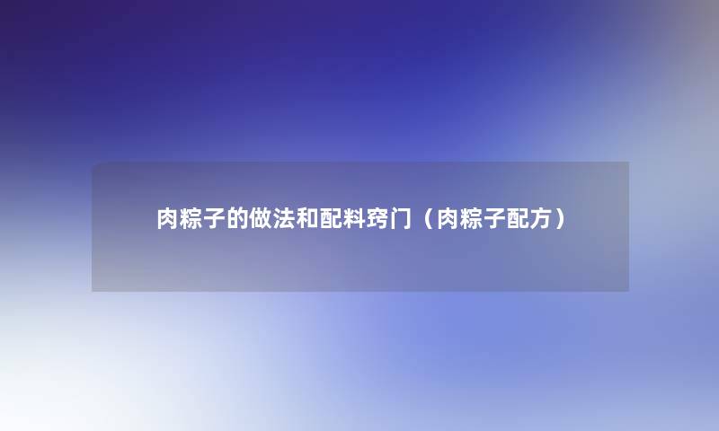 肉粽子的做法和配料窍门(肉粽子配方) 肉粽子的做法和配料窍门(肉粽子配方)