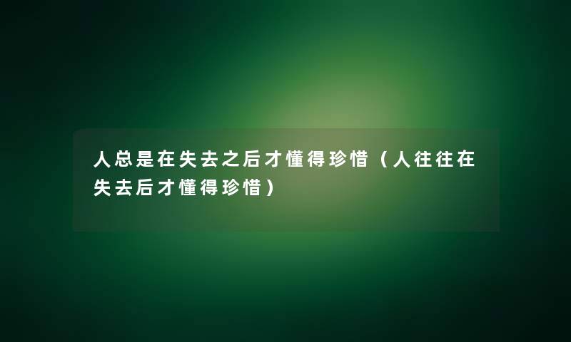 人总是在失去之后才懂得珍惜（人往往在失去后才懂得珍惜）