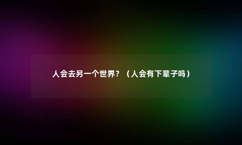 人会去另一个世界？（人会有下辈子吗）