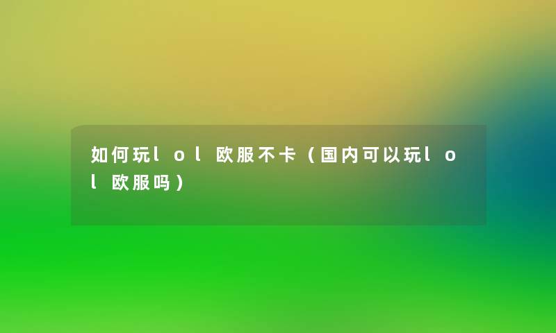 如何玩lol欧服不卡(国内可以玩lol欧服吗) 如何玩lol欧服不卡(国内可以玩lol欧服吗)