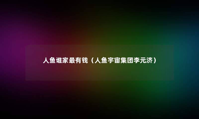人鱼谁家有钱(人鱼宇宙集团李元济) 人鱼谁家有钱(人鱼宇宙集团李元济)