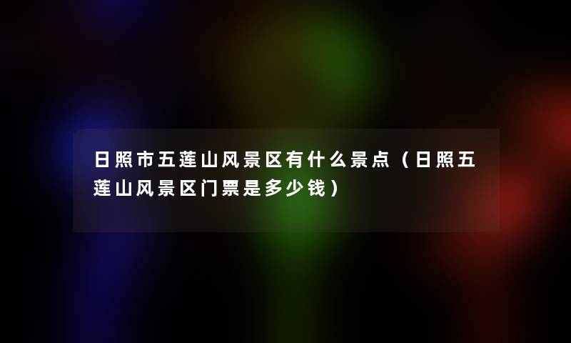 日照市五莲山风景区有什么景点(日照五莲山风景区门票是多少钱) 日照市五莲山风景区有什么景点(日照五莲山风景区门票是多少钱)