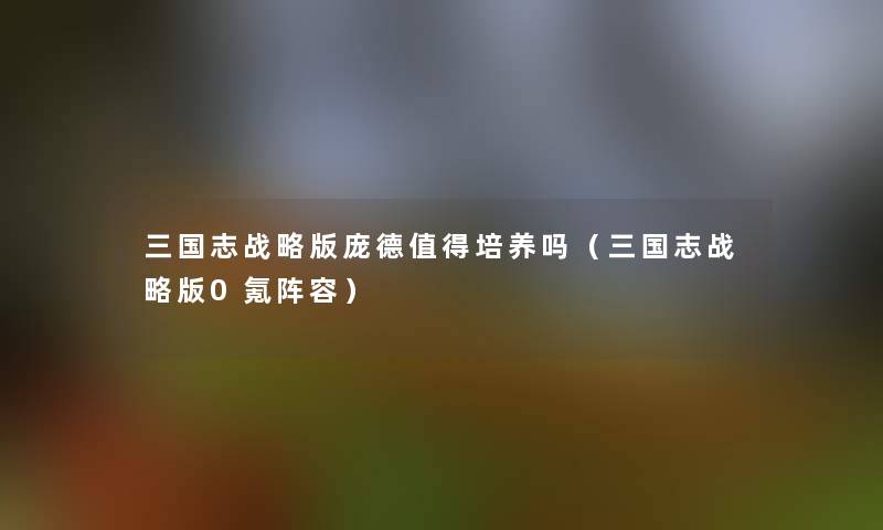 三国志战略版庞德培养吗（三国志战略版0氪阵容）