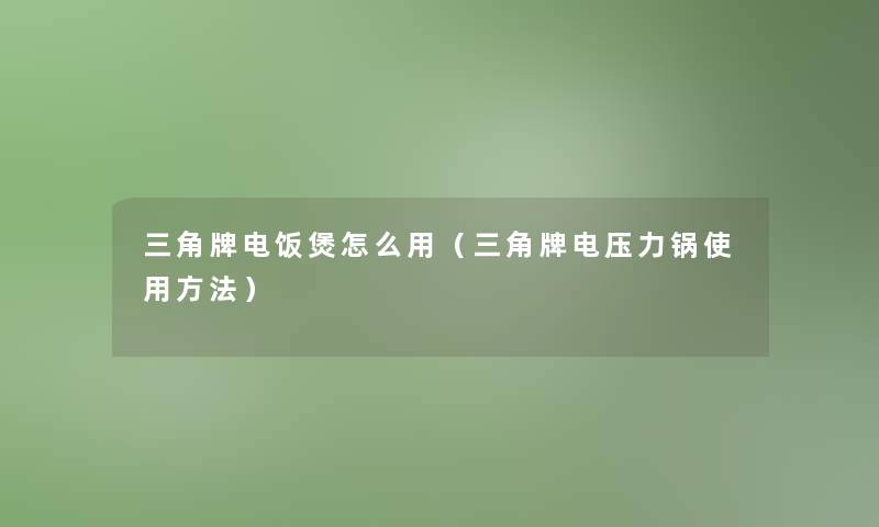三角牌电饭煲怎么用（三角牌电压力锅使用方法）