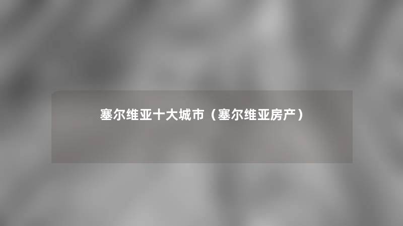 塞尔维亚一些城市（塞尔维亚房产）