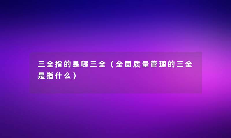 三全指的是哪三全（全面质量管理的三全是指什么）