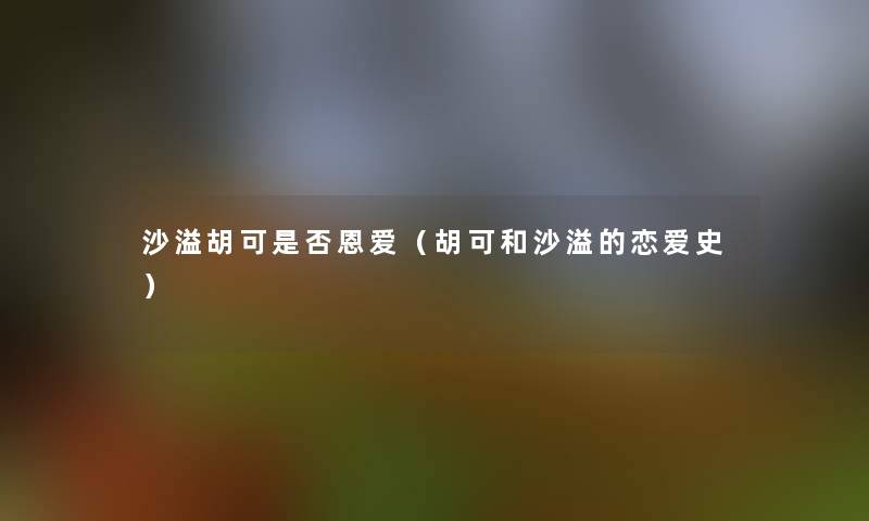 沙溢胡可是否恩爱（胡可和沙溢的恋爱史）