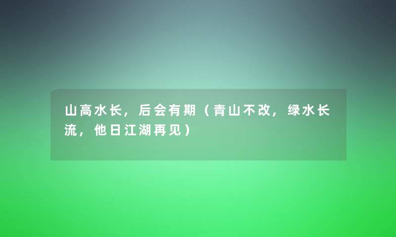 山高水长,后会有期(青山不改,绿水长流,他日江湖再见) 山高水长,后会有期(青山不改,绿水长流,他日江湖再见)