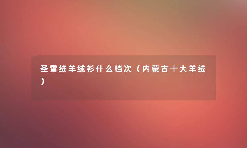 圣雪绒羊绒衫什么档次(内蒙古一些羊绒) 圣雪绒羊绒衫什么档次(内蒙古一些羊绒)