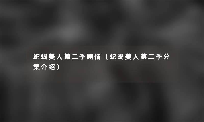 蛇蝎美人第二季剧情(蛇蝎美人第二季分集介绍) 蛇蝎美人第二季剧情(蛇蝎美人第二季分集介绍)