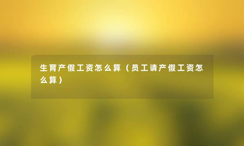 生育产假工资怎么算(员工请产假工资怎么算) 生育产假工资怎么算(员工请产假工资怎么算)