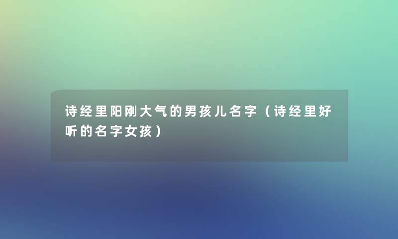 诗经里阳刚大气的男孩儿名字(诗经里好听的名字女孩) 诗经里阳刚大气的男孩儿名字(诗经里好听的名字女孩)