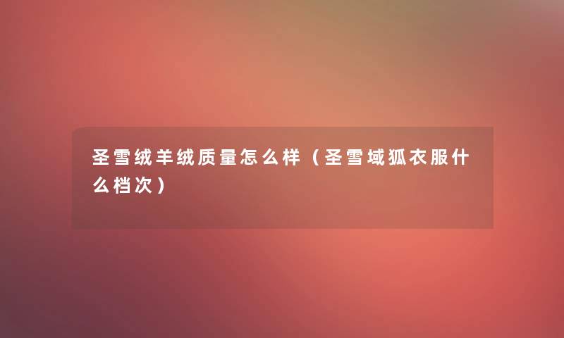 圣雪绒羊绒质量怎么样（圣雪域狐衣服什么档次）