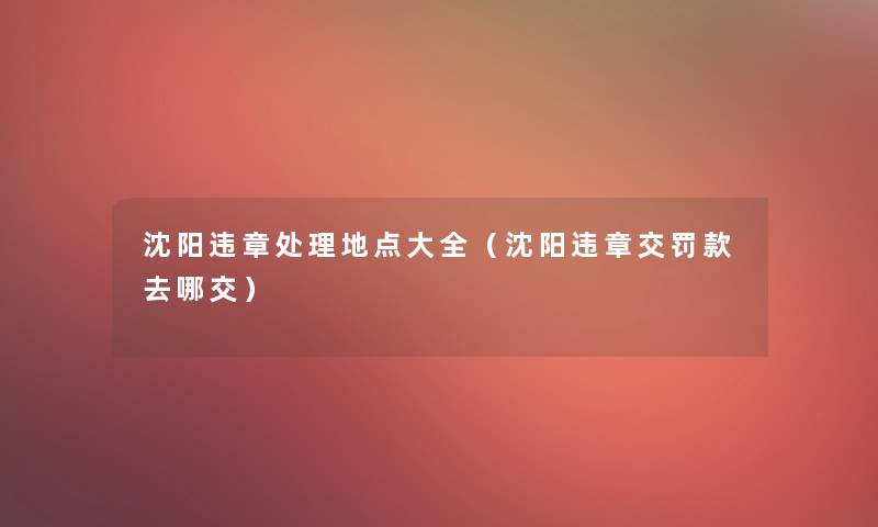 沈阳违章处理地点大全(沈阳违章交罚款去哪交) 沈阳违章处理地点大全(沈阳违章交罚款去哪交)