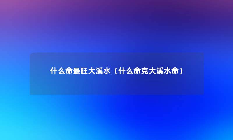 什么命旺大溪水（什么命克大溪水命）