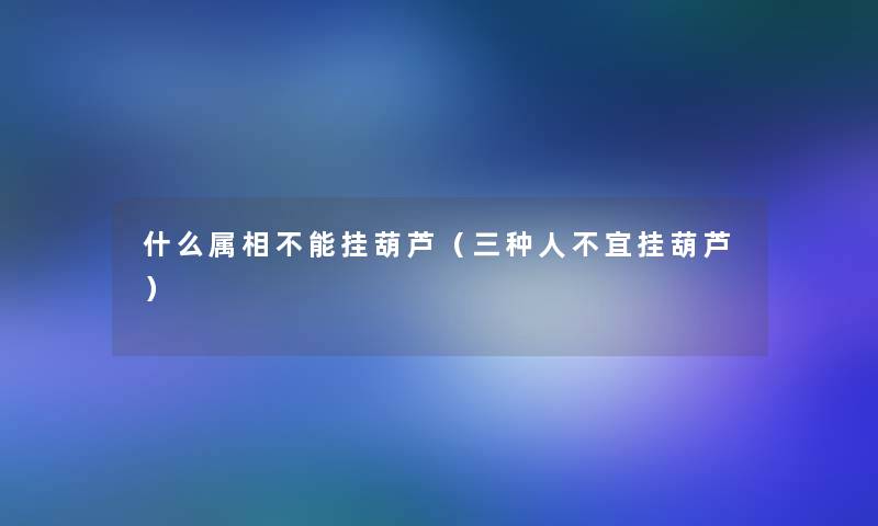 什么属相不能挂葫芦（三种人不宜挂葫芦）