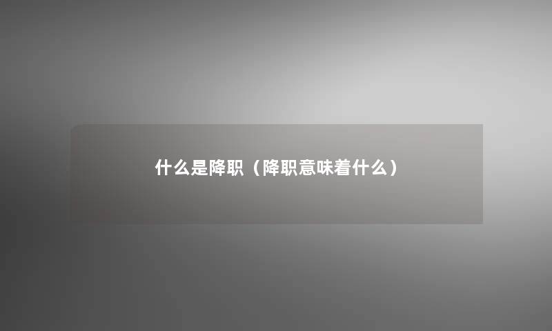 什么是降职(降职意味着什么) 什么是降职(降职意味着什么)