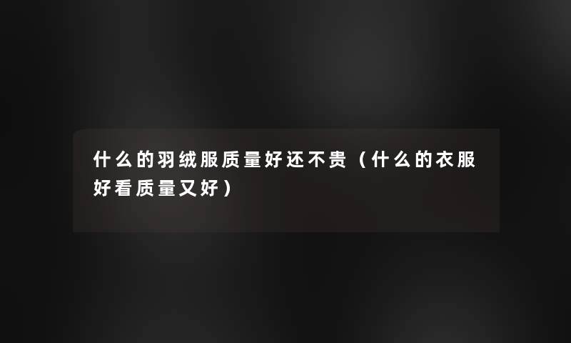 什么的羽绒服质量好还不贵（什么的衣服好看质量又好）