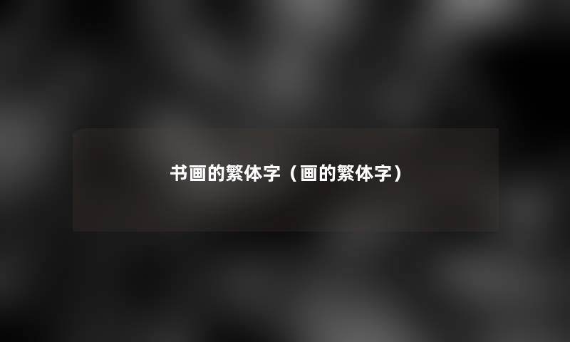 书画的繁体字(画的繁体字) 书画的繁体字(画的繁体字)