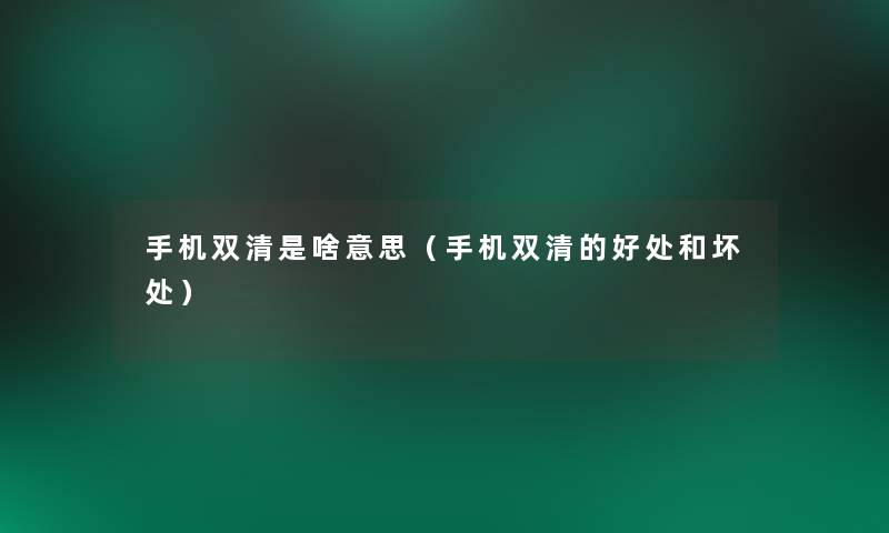 手机双清是啥意思(手机双清的好处和坏处) 手机双清是啥意思(手机双清的好处和坏处)