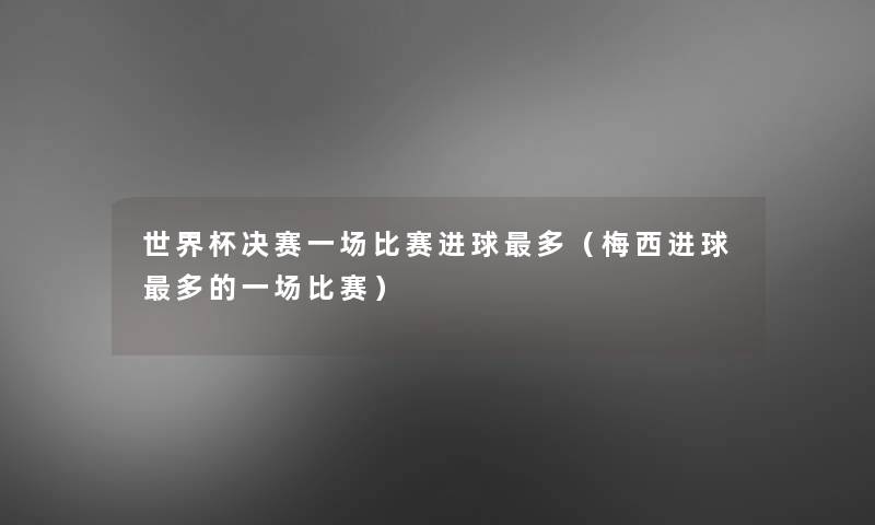 世界杯决赛一场比赛进球多（梅西进球多的一场比赛）