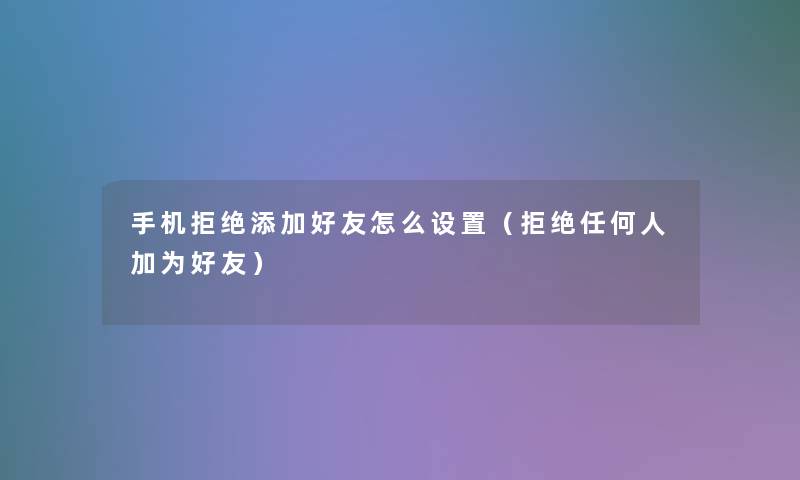 手机拒绝添加好友怎么设置(拒绝任何人加为好友) 手机拒绝添加好友怎么设置(拒绝任何人加为好友)