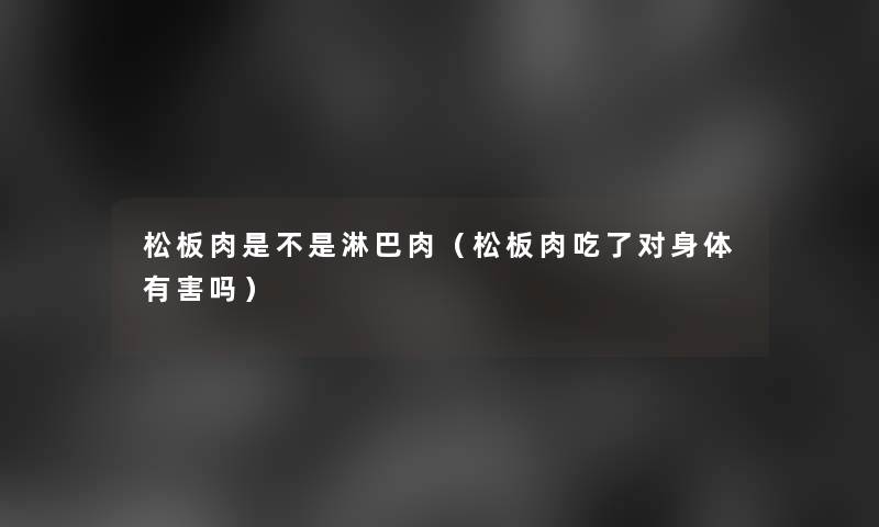 松板肉是不是淋巴肉(松板肉吃了对身体有害吗) 松板肉是不是淋巴肉(松板肉吃了对身体有害吗)