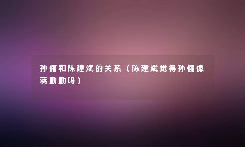 孙俪和陈建斌的关系（陈建斌觉得孙俪像蒋勤勤吗）