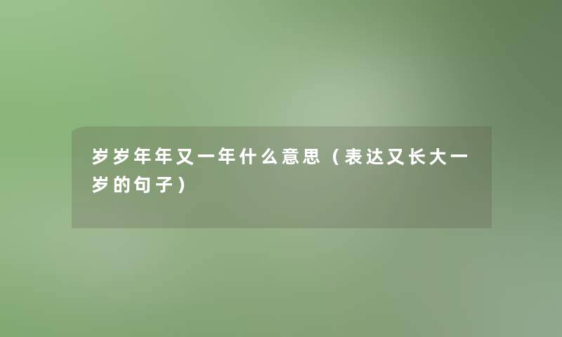 岁岁年年又一年什么意思（表达又长大一岁的句子）