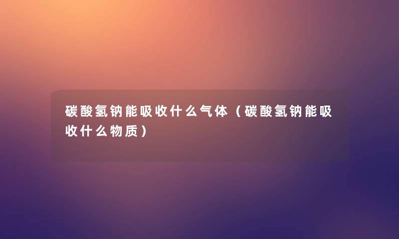 碳酸氢钠能吸收什么气体（碳酸氢钠能吸收什么物质）