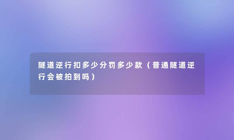 隧道逆行扣多少分罚多少款（普通隧道逆行会被拍到吗）