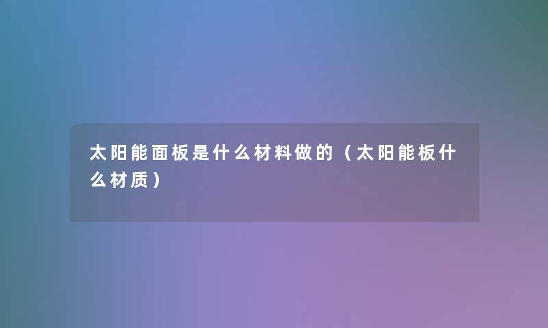 太阳能面板是什么材料做的（太阳能板什么材质）
