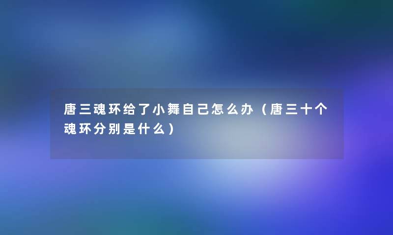 唐三魂环给了小舞自己怎么办（唐三十个魂环分别是什么）