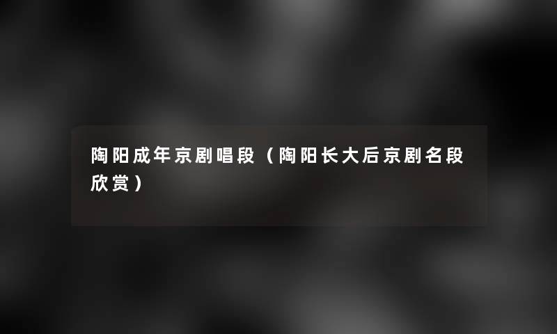 陶阳成年京剧唱段（陶阳长大后京剧名段欣赏）