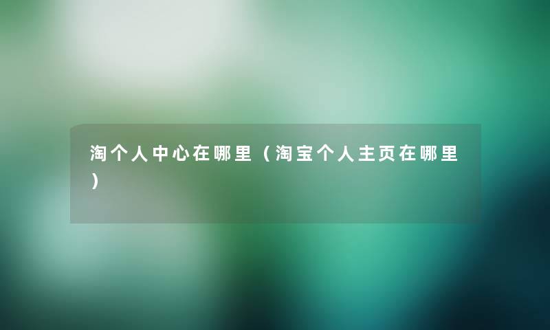淘个人中心在哪里（淘宝个人主页在哪里）