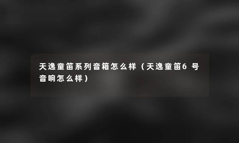 天逸童笛系列音箱怎么样(天逸童笛6号音响怎么样) 天逸童笛系列音箱怎么样(天逸童笛6号音响怎么样)