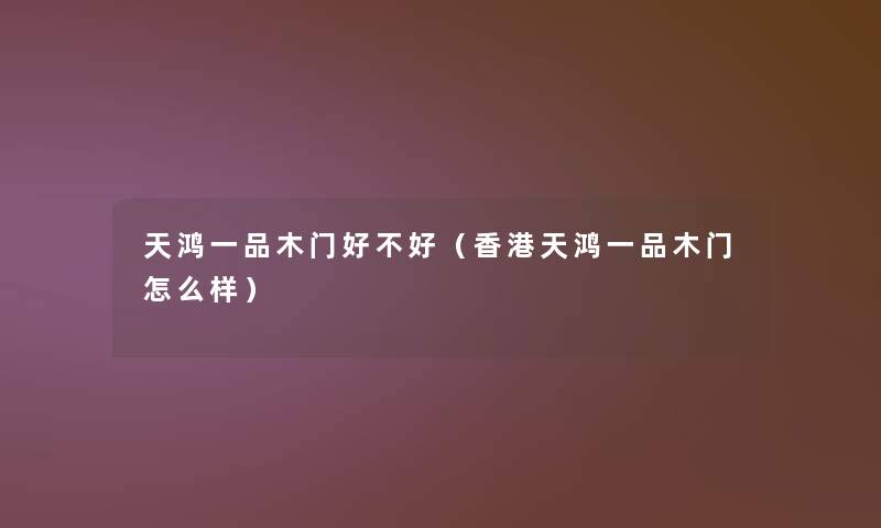 天鸿一品木门好不好(香港天鸿一品木门怎么样) 天鸿一品木门好不好(香港天鸿一品木门怎么样)