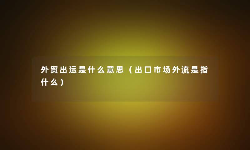 外贸出运是什么意思（出口市场外流是指什么）