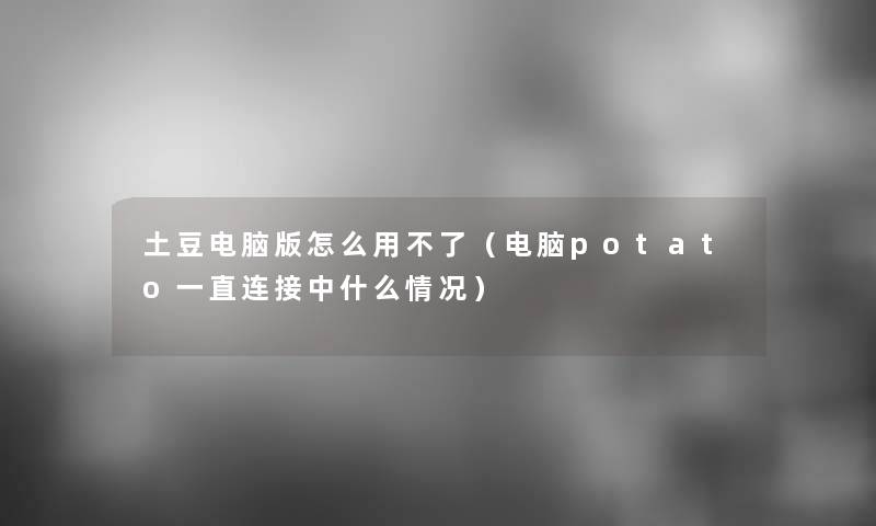 土豆电脑版怎么用不了(电脑potato一直连接中什么情况) 土豆电脑版怎么用不了(电脑potato一直连接中什么情况)