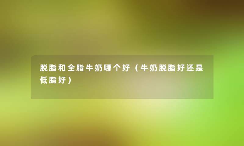 脱脂和全脂牛奶哪个好(牛奶脱脂好还是低脂好) 脱脂和全脂牛奶哪个好(牛奶脱脂好还是低脂好)