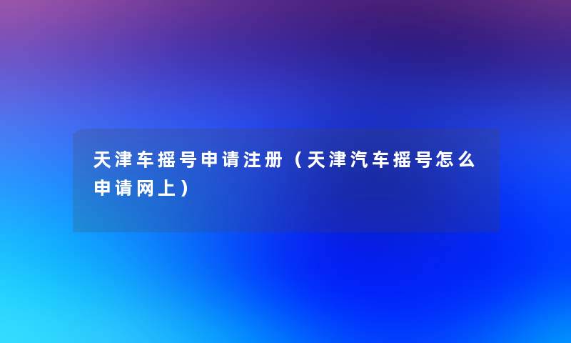 天津车摇号申请注册（天津汽车摇号怎么申请网上）