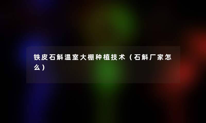 铁皮石斛温室大棚种植技术(石斛厂家怎么) 铁皮石斛温室大棚种植技术(石斛厂家怎么)