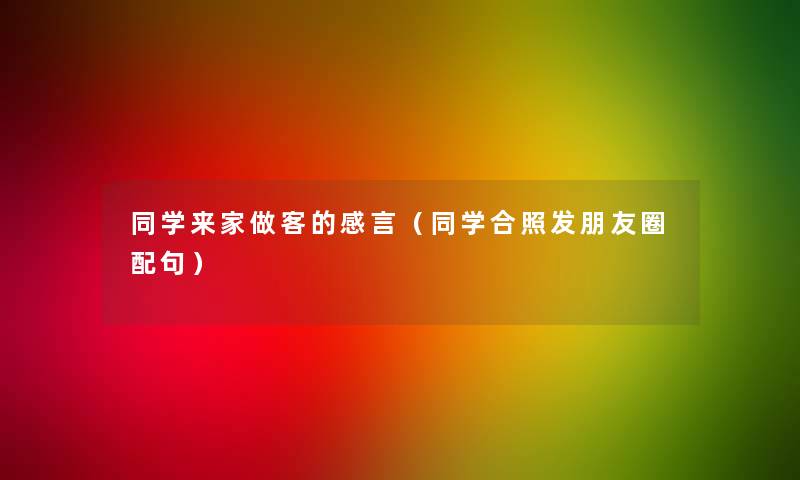 同学来家做客的感言(同学合照发朋友圈配句) 同学来家做客的感言(同学合照发朋友圈配句)