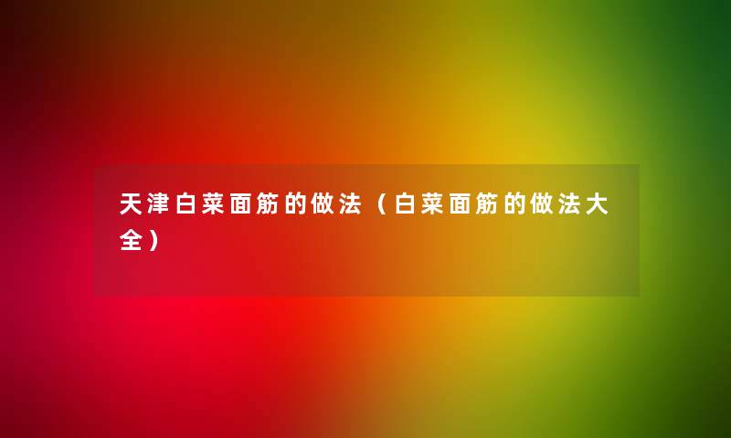 天津白菜面筋的做法(白菜面筋的做法大全) 天津白菜面筋的做法(白菜面筋的做法大全)